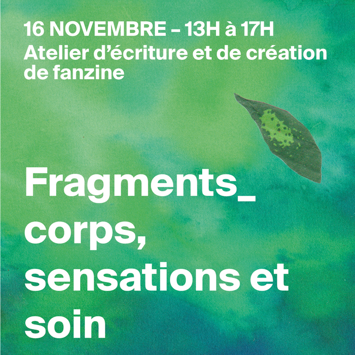 Fond vert avec une feuille d'arbre sur la droite type collage. Le texte en blanc indique en haut : "16 novembre - 13h-17h Atelier d'écriture et de création de fanzine", en bas de l'image, en blanc, le texte suivant : Fragments_ Corps, sensations et soin