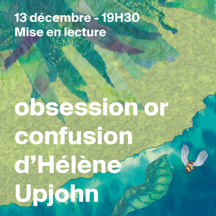 Le fond de l'image est fait en collages, de différentes textures (tissus, peintures, dessins) de vert et de bleu. À droite, un dessin d'abeille. Sur les collages, le texte, en blanc : 13 décembre - 19h30 Mise en lecture. obsession or confusion d'Hélène Upjohn.